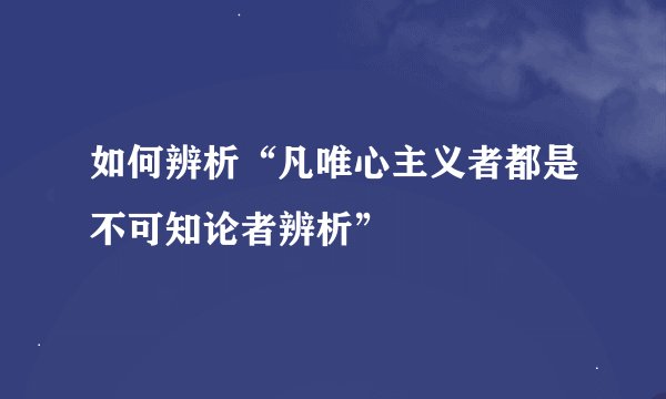 如何辨析“凡唯心主义者都是不可知论者辨析”