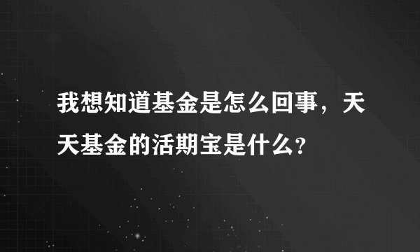 我想知道基金是怎么回事，天天基金的活期宝是什么？