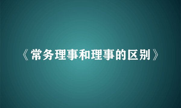 《常务理事和理事的区别》