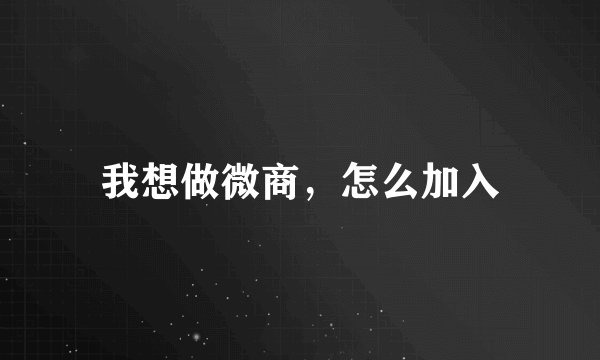 我想做微商，怎么加入