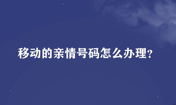 移动的亲情号码怎么办理？