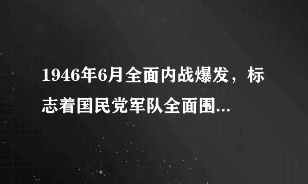 1946年6月全面内战爆发，标志着国民党军队全面围攻什么解放区？