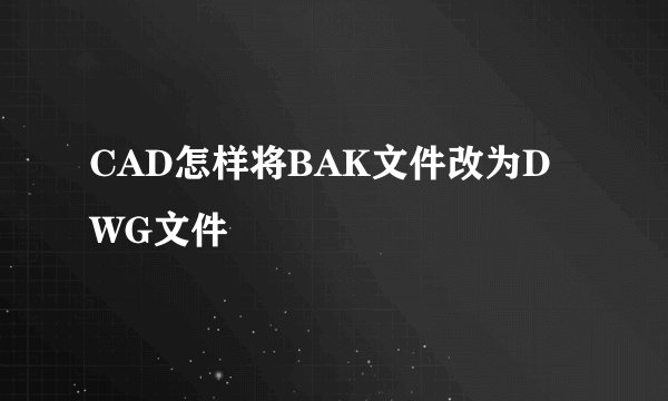 CAD怎样将BAK文件改为DWG文件