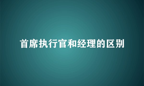 首席执行官和经理的区别