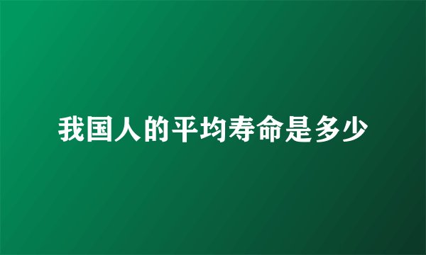 我国人的平均寿命是多少