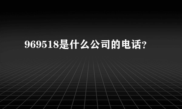 969518是什么公司的电话？