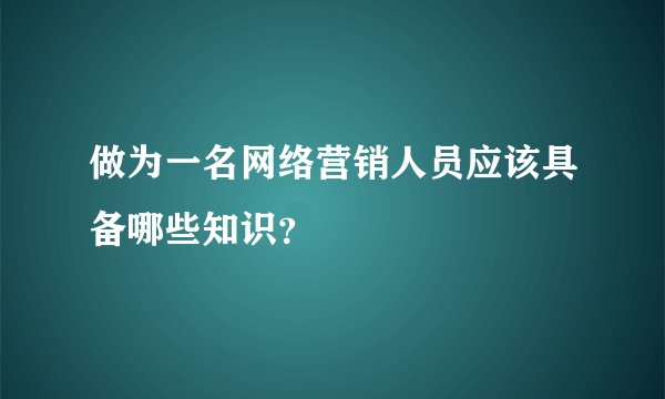 做为一名网络营销人员应该具备哪些知识？