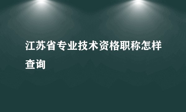江苏省专业技术资格职称怎样查询