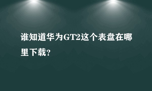 谁知道华为GT2这个表盘在哪里下载？