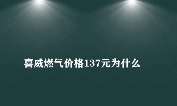 
喜威燃气价格137元为什么

