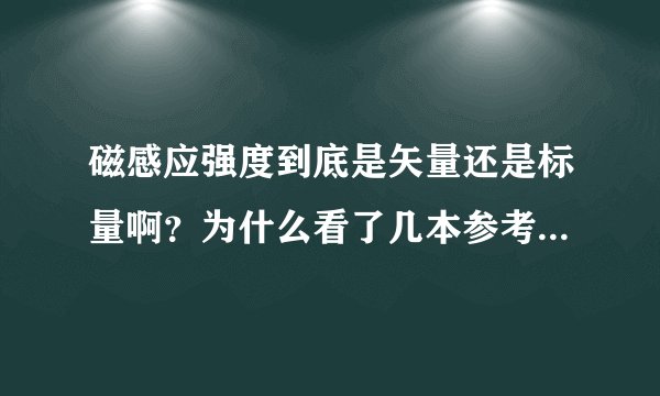 磁感应强度到底是矢量还是标量啊？为什么看了几本参考书，有的说是标量，有的说是矢量？