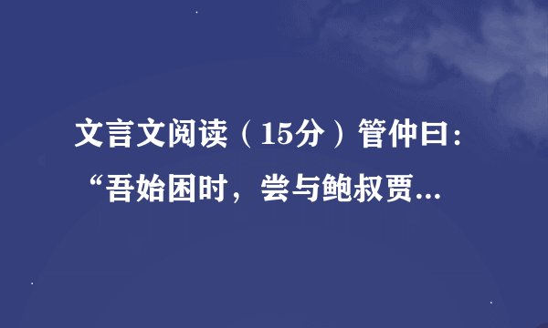 文言文阅读（15分）管仲曰：“吾始困时，尝与鲍叔贾，分财利多自与，鲍叔不以我为贪，知我贫也。吾尝为鲍