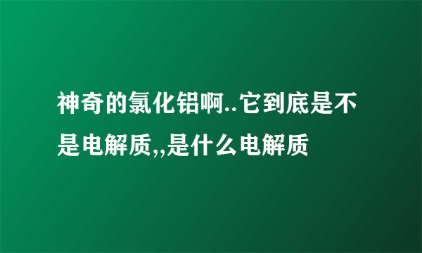 神奇的氯化铝啊..它到底是不是电解质,,是什么电解质