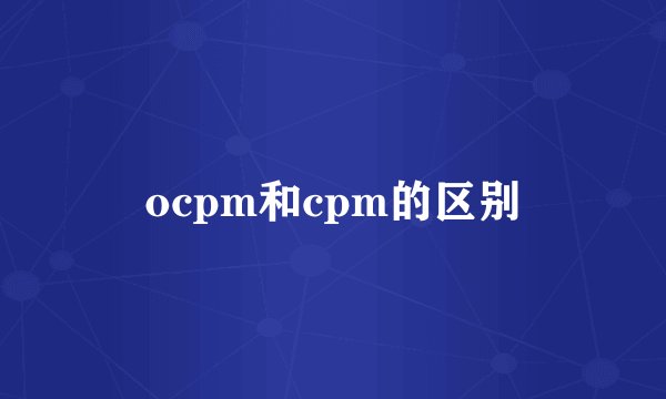 ocpm和cpm的区别