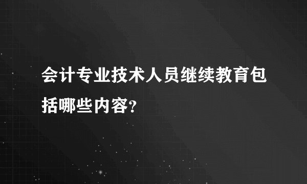 会计专业技术人员继续教育包括哪些内容？