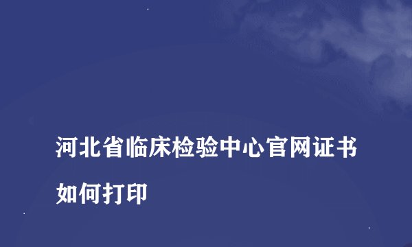 
河北省临床检验中心官网证书如何打印

