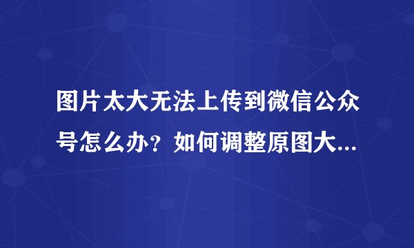 图片太大无法上传到微信公众号怎么办？如何调整原图大小？是用手机版美图秀秀拼接的长图，
