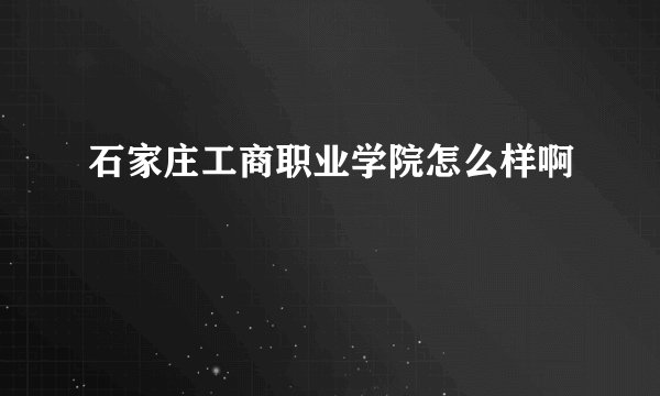石家庄工商职业学院怎么样啊