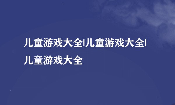儿童游戏大全|儿童游戏大全|儿童游戏大全