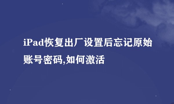 iPad恢复出厂设置后忘记原始账号密码,如何激活