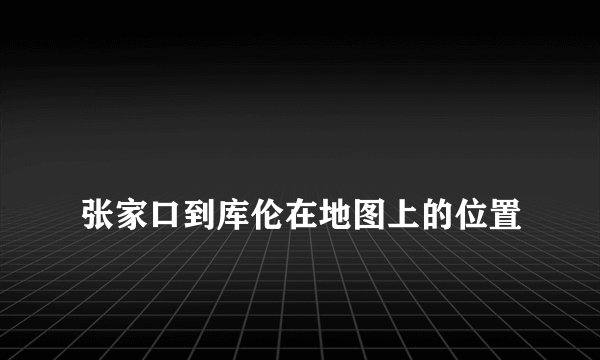 
张家口到库伦在地图上的位置

