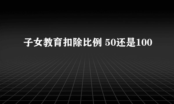 子女教育扣除比例 50还是100