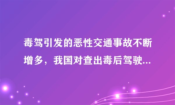 毒驾引发的恶性交通事故不断增多，我国对查出毒后驾驶的驾驶者一律