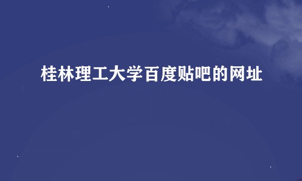 桂林理工大学百度贴吧的网址