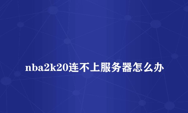 
nba2k20连不上服务器怎么办

