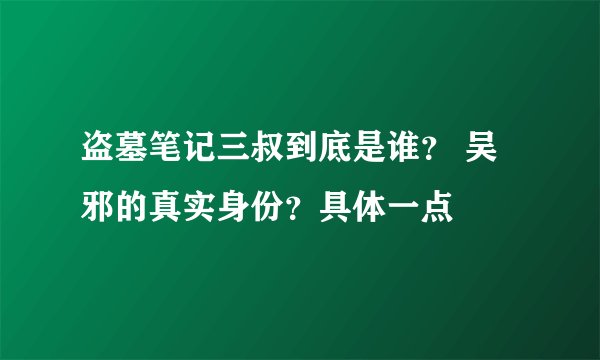 盗墓笔记三叔到底是谁？ 吴邪的真实身份？具体一点