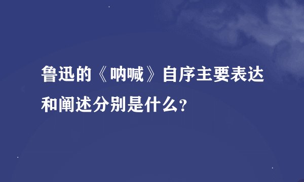 鲁迅的《呐喊》自序主要表达和阐述分别是什么？