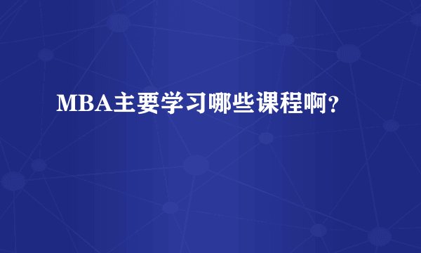MBA主要学习哪些课程啊？