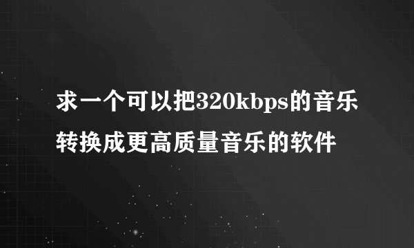 求一个可以把320kbps的音乐转换成更高质量音乐的软件