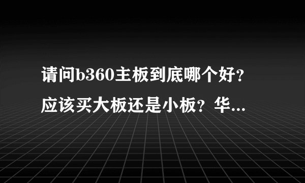 请问b360主板到底哪个好？应该买大板还是小板？华硕 微星 技嘉选哪个？谢谢