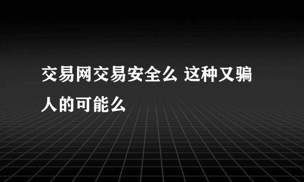 交易网交易安全么 这种又骗人的可能么