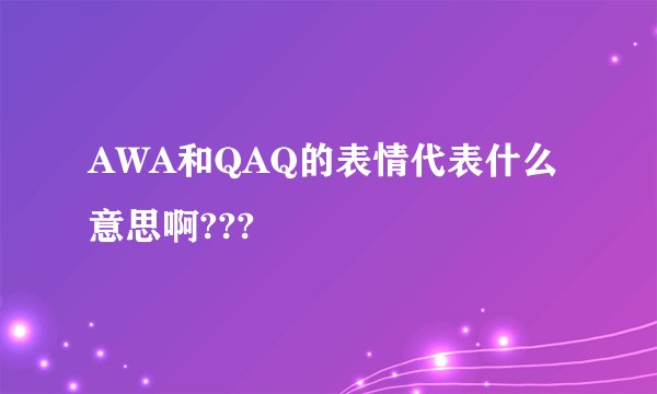 AWA和QAQ的表情代表什么意思啊???