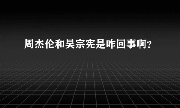 周杰伦和吴宗宪是咋回事啊？