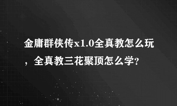 金庸群侠传x1.0全真教怎么玩，全真教三花聚顶怎么学？