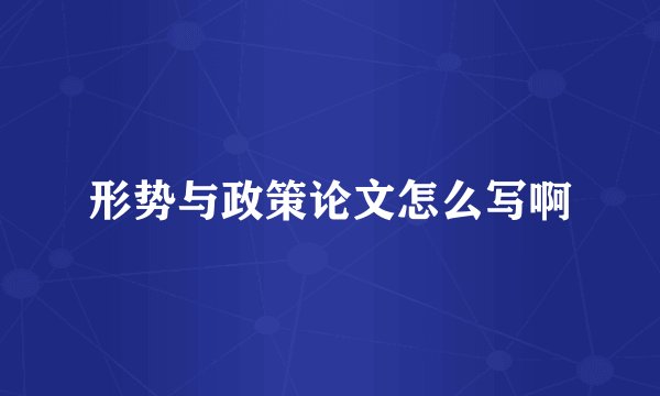形势与政策论文怎么写啊