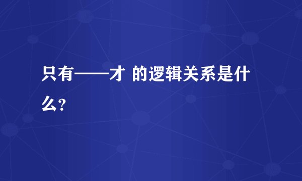只有——才 的逻辑关系是什么？
