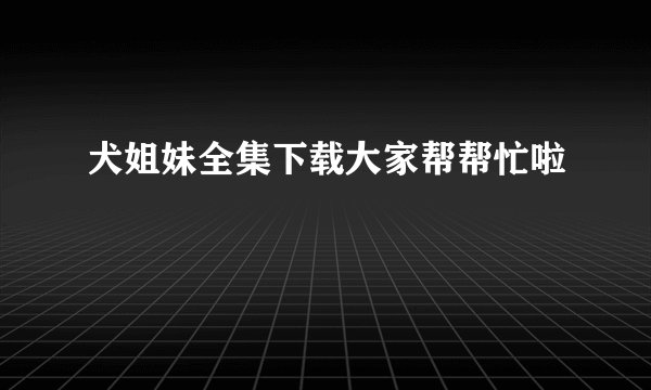 犬姐妹全集下载大家帮帮忙啦