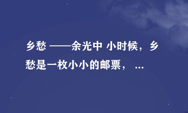 乡愁 ——余光中 小时候，乡愁是一枚小小的邮票， 我在这头，母亲在那头。 长大后，乡愁是一张窄窄的船票，