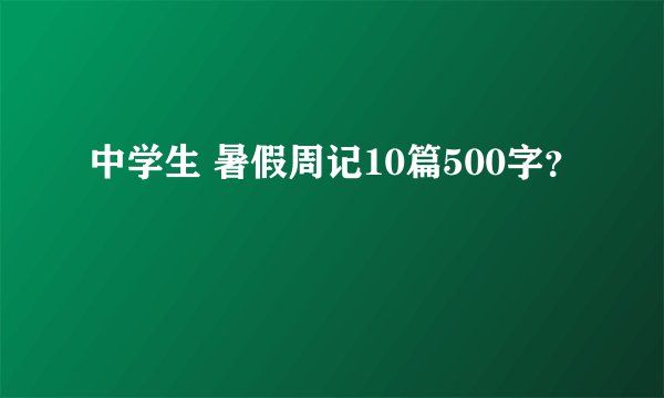 中学生 暑假周记10篇500字？