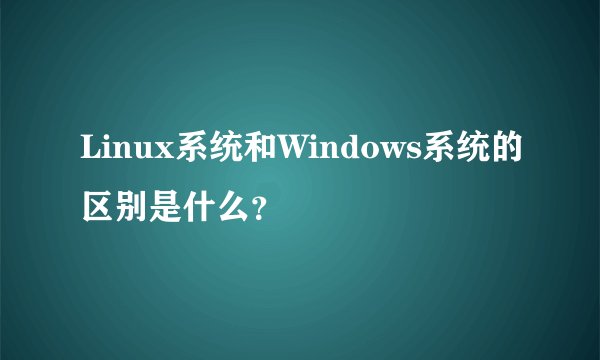 Linux系统和Windows系统的区别是什么？