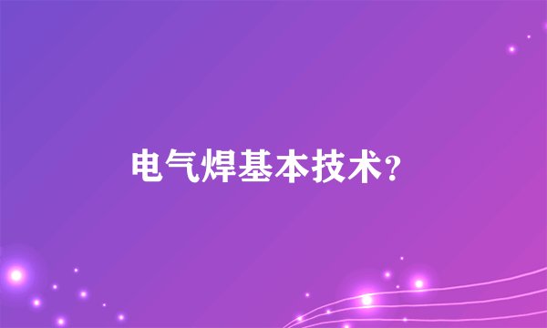 电气焊基本技术？
