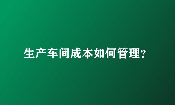 生产车间成本如何管理？
