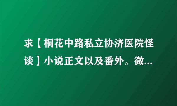 求【桐花中路私立协济医院怪谈】小说正文以及番外。微盘和百度云都可以。