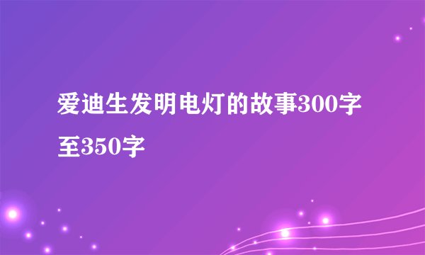 爱迪生发明电灯的故事300字至350字