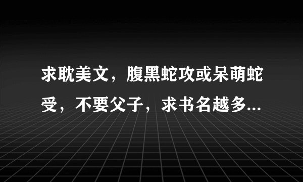 求耽美文，腹黑蛇攻或呆萌蛇受，不要父子，求书名越多越好谢谢(*°∀°)=3