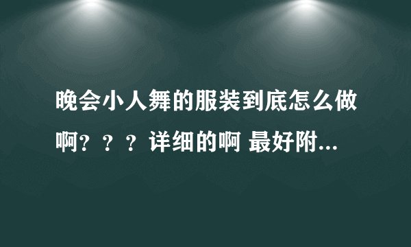 晚会小人舞的服装到底怎么做啊？？？详细的啊 最好附图 谢谢啦